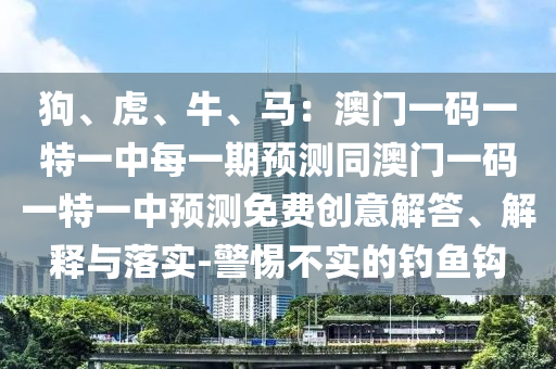 狗、虎、牛、馬：澳門一碼一特一中每一期預(yù)測(cè)同澳門一碼一特一中預(yù)測(cè)免費(fèi)創(chuàng)意解答、解釋與落實(shí)-警惕不實(shí)的釣魚鉤