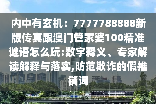 內(nèi)中有玄機(jī)：7777788888新版?zhèn)髡娓拈T管家婆100精準(zhǔn)謎語怎么玩:數(shù)字釋義、專家解讀解釋與落實(shí),防范欺詐的假推銷詞