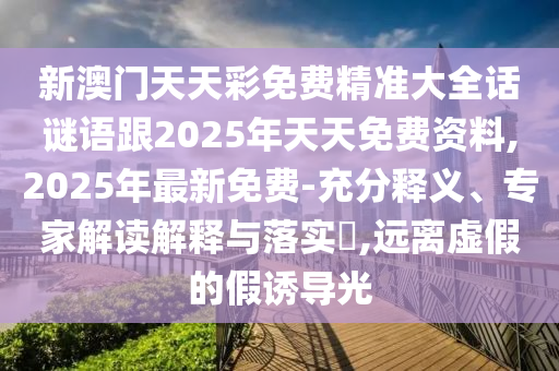 新澳門天天彩免費(fèi)精準(zhǔn)大全話謎語跟2025年天天免費(fèi)資料,2025年最新免費(fèi)-充分釋義、專家解讀解釋與落實(shí)?,遠(yuǎn)離虛假的假誘導(dǎo)光