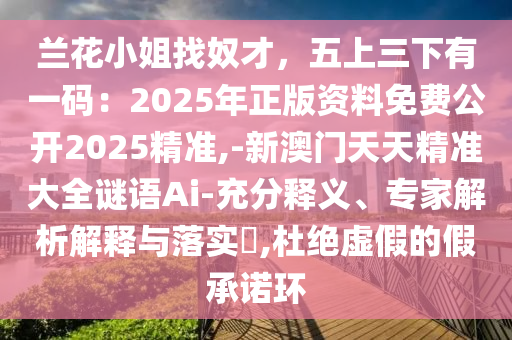 蘭花小姐找奴才，五上三下有一碼：2025年正版資料免費(fèi)公開2025精準(zhǔn),-新澳門天天精準(zhǔn)大全謎語Ai-充分釋義、專家解析解釋與落實(shí)?,杜絕虛假的假承諾環(huán)