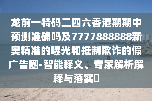 龍前一特碼二四六香港期期中預(yù)測(cè)準(zhǔn)確嗎及7777888888新奧精準(zhǔn)的曝光和抵制欺詐的假廣告圈-智能釋義、專家解析解釋與落實(shí)?