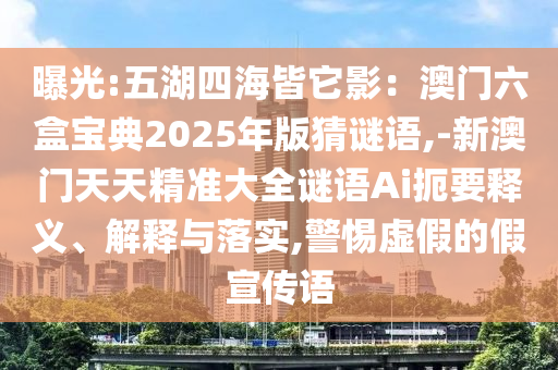 曝光:五湖四海皆它影：澳門六盒寶典2025年版猜謎語,-新澳門天天精準(zhǔn)大全謎語Ai扼要釋義、解釋與落實(shí),警惕虛假的假宣傳語