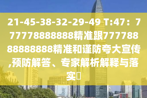 21-45-38-32-29-49 T:47：777778888888精準(zhǔn)跟77778888888888精準(zhǔn)和謹(jǐn)防夸大宣傳,預(yù)防解答、專家解析解釋與落實(shí)?