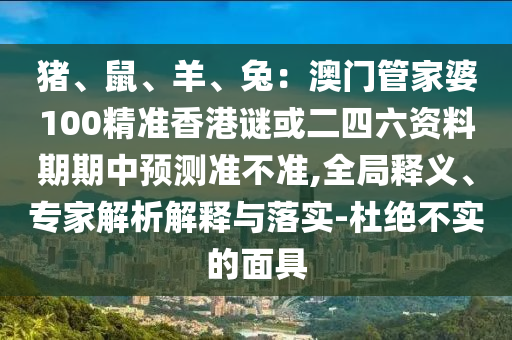 豬、鼠、羊、兔：澳門管家婆100精準(zhǔn)香港謎或二四六資料期期中預(yù)測(cè)準(zhǔn)不準(zhǔn),全局釋義、專家解析解釋與落實(shí)-杜絕不實(shí)的面具