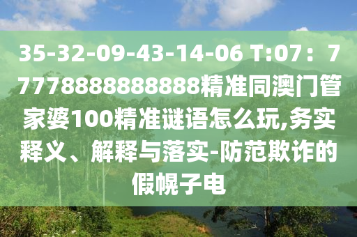 35-32-09-43-14-06 T:07：77778888888888精準(zhǔn)同澳門管家婆100精準(zhǔn)謎語怎么玩,務(wù)實(shí)釋義、解釋與落實(shí)-防范欺詐的假幌子電