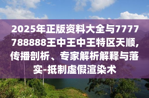 2025年正版資料大全與7777788888王中王中王特區(qū)天順,傳播剖析、專家解析解釋與落實(shí)-抵制虛假渲染術(shù)