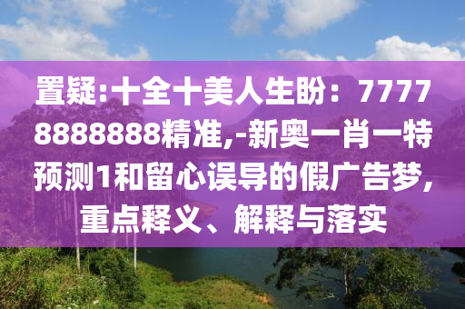 置疑:十全十美人生盼：77778888888精準(zhǔn),-新奧一肖一特預(yù)測(cè)1和留心誤導(dǎo)的假?gòu)V告夢(mèng),重點(diǎn)釋義、解釋與落實(shí)
