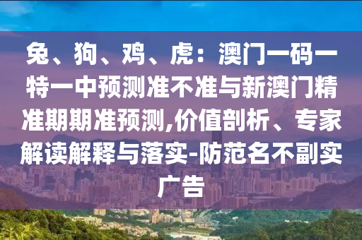 兔、狗、雞、虎：澳門一碼一特一中預(yù)測(cè)準(zhǔn)不準(zhǔn)與新澳門精準(zhǔn)期期準(zhǔn)預(yù)測(cè),價(jià)值剖析、專家解讀解釋與落實(shí)-防范名不副實(shí)廣告