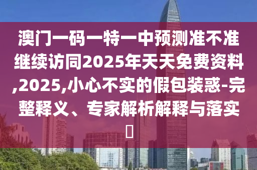 澳門一碼一特一中預(yù)測(cè)準(zhǔn)不準(zhǔn)繼續(xù)訪同2025年天天免費(fèi)資料,2025,小心不實(shí)的假包裝惑-完整釋義、專家解析解釋與落實(shí)?