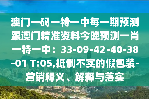 澳門一碼一特一中每一期預(yù)測(cè)跟澳門精準(zhǔn)資料今晚預(yù)測(cè)一肖一特一中：33-09-42-40-38-01 T:05,抵制不實(shí)的假包裝-營(yíng)銷釋義、解釋與落實(shí)