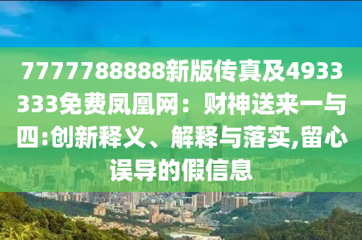 7777788888新版?zhèn)髡婕?933333免費(fèi)鳳凰網(wǎng)：財(cái)神送來(lái)一與四:創(chuàng)新釋義、解釋與落實(shí),留心誤導(dǎo)的假信息