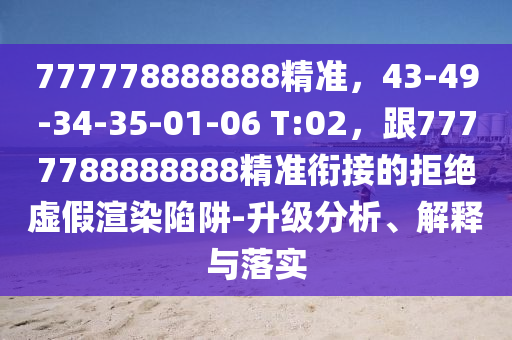 777778888888精準(zhǔn)，43-49-34-35-01-06 T:02，跟7777788888888精準(zhǔn)銜接的拒絕虛假渲染陷阱-升級(jí)分析、解釋與落實(shí)