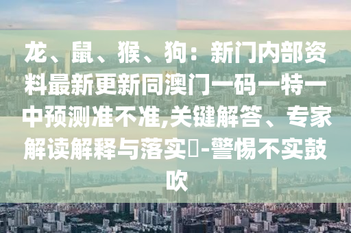 龍、鼠、猴、狗：新門內(nèi)部資料最新更新同澳門一碼一特一中預(yù)測(cè)準(zhǔn)不準(zhǔn),關(guān)鍵解答、專家解讀解釋與落實(shí)?-警惕不實(shí)鼓吹