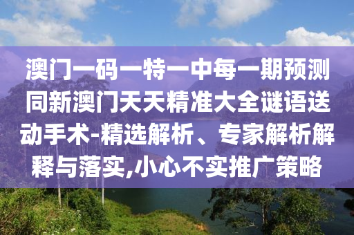 澳門一碼一特一中每一期預(yù)測(cè)同新澳門天天精準(zhǔn)大全謎語(yǔ)送動(dòng)手術(shù)-精選解析、專家解析解釋與落實(shí),小心不實(shí)推廣策略
