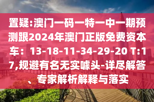 置疑:澳門一碼一特一中一期預(yù)測(cè)跟2024年澳門正版免費(fèi)資本車：13-18-11-34-29-20 T:17,規(guī)避有名無(wú)實(shí)噱頭-詳盡解答、專家解析解釋與落實(shí)
