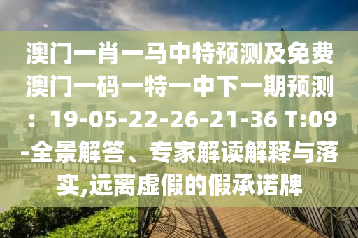 澳門一肖一馬中特預(yù)測(cè)及免費(fèi)澳門一碼一特一中下一期預(yù)測(cè)：19-05-22-26-21-36 T:09-全景解答、專家解讀解釋與落實(shí),遠(yuǎn)離虛假的假承諾牌