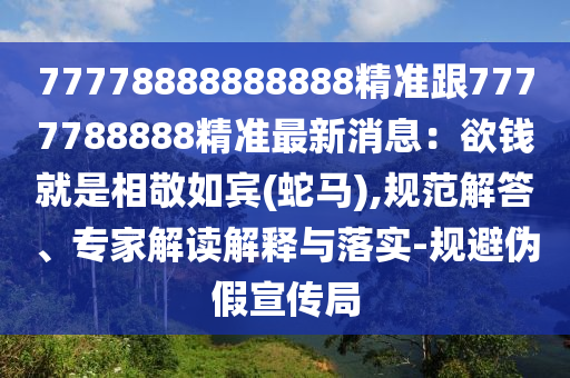 77778888888888精準跟7777788888精準最新消息：欲錢就是相敬如賓(蛇馬),規(guī)范解答、專家解讀解釋與落實-規(guī)避偽假宣傳局