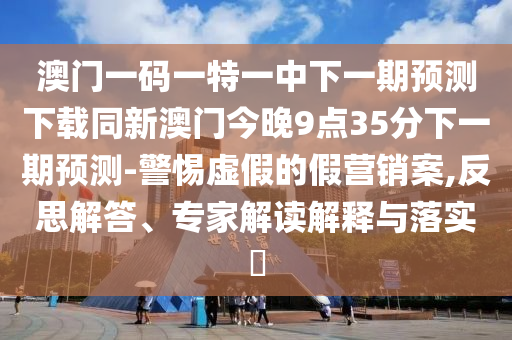 澳門一碼一特一中下一期預(yù)測下載同新澳門今晚9點35分下一期預(yù)測-警惕虛假的假營銷案,反思解答、專家解讀解釋與落實?