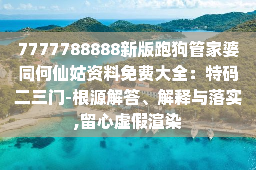7777788888新版跑狗管家婆同何仙姑資料免費大全：特碼二三門-根源解答、解釋與落實,留心虛假渲染