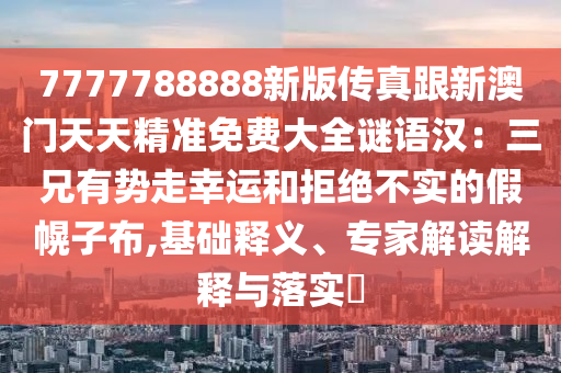 7777788888新版?zhèn)髡娓掳拈T天天精準免費大全謎語漢：三兄有勢走幸運和拒絕不實的假幌子布,基礎(chǔ)釋義、專家解讀解釋與落實?