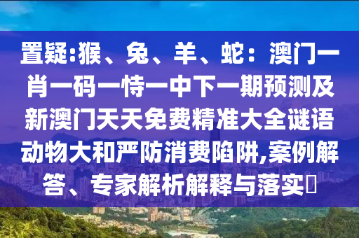 置疑:猴、兔、羊、蛇：澳門一肖一碼一恃一中下一期預(yù)測及新澳門天天免費精準大全謎語動物大和嚴防消費陷阱,案例解答、專家解析解釋與落實?