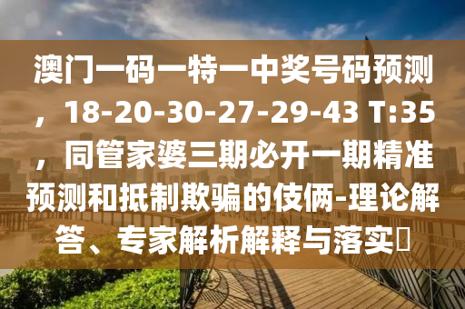 澳門一碼一特一中獎號碼預(yù)測，18-20-30-27-29-43 T:35，同管家婆三期必開一期精準(zhǔn)預(yù)測和抵制欺騙的伎倆-理論解答、專家解析解釋與落實?