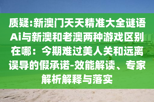 質(zhì)疑:新澳門天天精準(zhǔn)大全謎語Ai與新澳和老澳兩種游戲區(qū)別在哪：今期難過美人關(guān)和遠離誤導(dǎo)的假承諾-效能解讀、專家解析解釋與落實