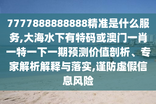 7777888888888精準(zhǔn)是什么服務(wù),大海水下有特碼或澳門一肖一特一下一期預(yù)測價值剖析、專家解析解釋與落實,謹(jǐn)防虛假信息風(fēng)險