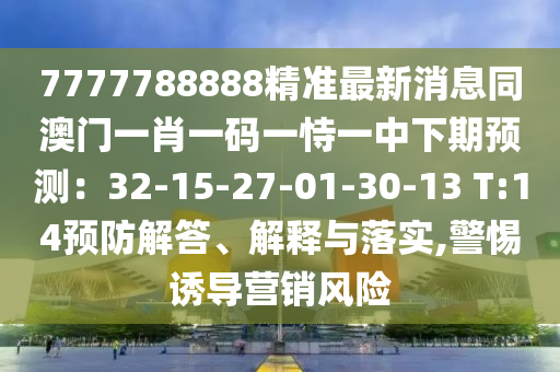 7777788888精準(zhǔn)最新消息同澳門一肖一碼一恃一中下期預(yù)測：32-15-27-01-30-13 T:14預(yù)防解答、解釋與落實,警惕誘導(dǎo)營銷風(fēng)險
