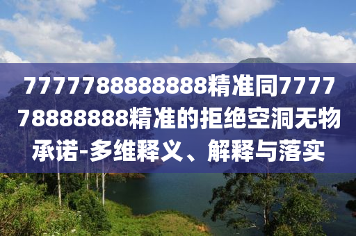 7777788888888精準(zhǔn)同777778888888精準(zhǔn)的拒絕空洞無(wú)物承諾-多維釋義、解釋與落實(shí)