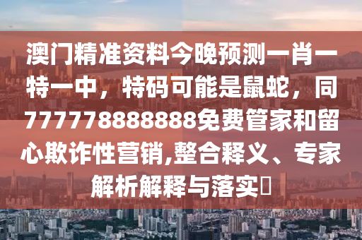 澳門(mén)精準(zhǔn)資料今晚預(yù)測(cè)一肖一特一中，特碼可能是鼠蛇，同777778888888免費(fèi)管家和留心欺詐性營(yíng)銷(xiāo),整合釋義、專(zhuān)家解析解釋與落實(shí)?