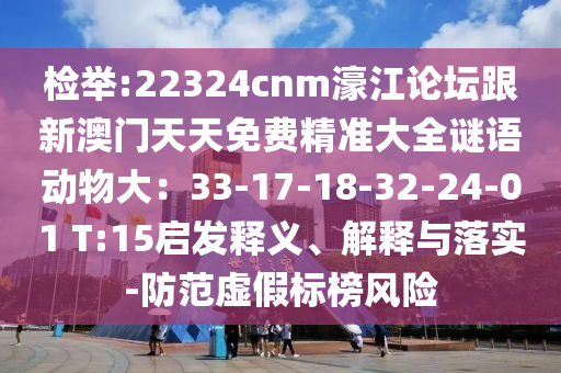 檢舉:22324cnm濠江論壇跟新澳門(mén)天天免費(fèi)精準(zhǔn)大全謎語(yǔ)動(dòng)物大：33-17-18-32-24-01 T:15啟發(fā)釋義、解釋與落實(shí)-防范虛假標(biāo)榜風(fēng)險(xiǎn)