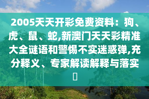 2005天天開(kāi)彩免費(fèi)資料：狗、虎、鼠、蛇,新澳門(mén)天天彩精準(zhǔn)大全謎語(yǔ)和警惕不實(shí)迷惑彈,充分釋義、專(zhuān)家解讀解釋與落實(shí)?