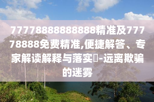 77778888888888精準(zhǔn)及77778888免費(fèi)精準(zhǔn),便捷解答、專(zhuān)家解讀解釋與落實(shí)?-遠(yuǎn)離欺騙的迷霧