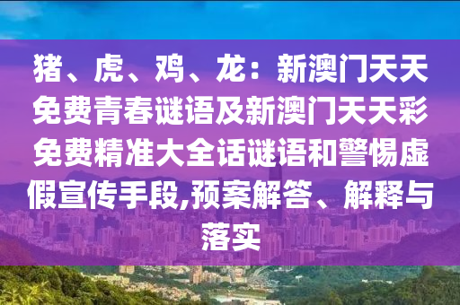豬、虎、雞、龍：新澳門(mén)天天免費(fèi)青春謎語(yǔ)及新澳門(mén)天天彩免費(fèi)精準(zhǔn)大全話(huà)謎語(yǔ)和警惕虛假宣傳手段,預(yù)案解答、解釋與落實(shí)