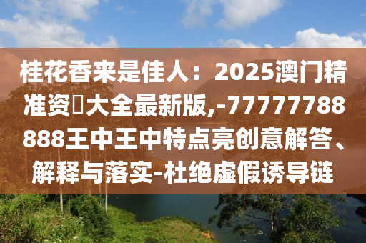 桂花香來是佳人：2025澳門精準資枓大全最新版,-77777788888王中王中特點亮創(chuàng)意解答、解釋與落實-杜絕虛假誘導鏈
