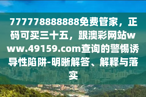 777778888888免費管家，正碼可買三十五，跟澳彩網(wǎng)站www.49159.соm查詢的警惕誘導性陷阱-明晰解答、解釋與落實