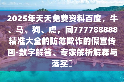 2025年天天免費資料百度，牛、馬、狗、虎，同777788888精準大全的防范欺詐的假宣傳畫-數(shù)字解答、專家解析解釋與落實?