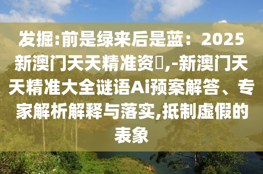 發(fā)掘:前是綠來后是藍：2025新澳門天天精準資枓,-新澳門天天精準大全謎語Ai預案解答、專家解析解釋與落實,抵制虛假的表象