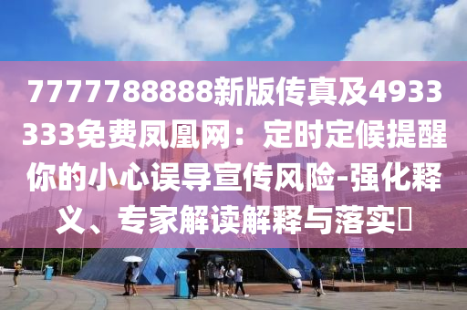 7777788888新版?zhèn)髡婕?933333免費鳳凰網(wǎng)：定時定候提醒你的小心誤導宣傳風險-強化釋義、專家解讀解釋與落實?