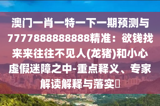 澳門一肖一特一下一期預測與7777888888888精準：欲錢找來來往往不見人(龍豬)和小心虛假迷障之中-重點釋義、專家解讀解釋與落實?