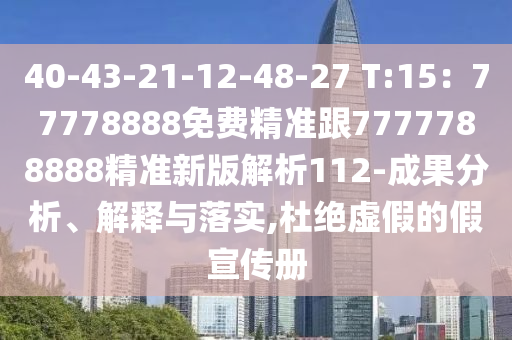 40-43-21-12-48-27 T:15：77778888免費精準跟7777788888精準新版解析112-成果分析、解釋與落實,杜絕虛假的假宣傳冊