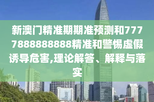 新澳門精準(zhǔn)期期準(zhǔn)預(yù)測和7777888888888精準(zhǔn)和警惕虛假誘導(dǎo)危害,理論解答、解釋與落實(shí)