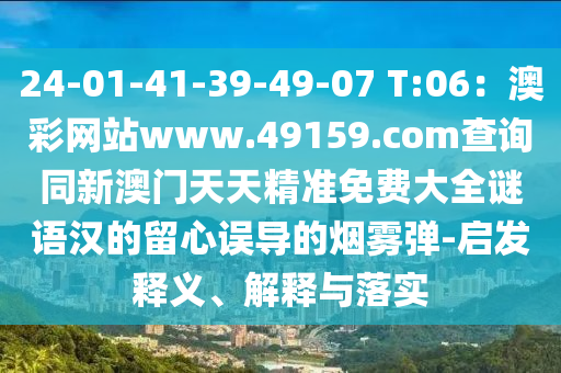 24-01-41-39-49-07 T:06：澳彩網(wǎng)站www.49159.соm查詢同新澳門天天精準(zhǔn)免費(fèi)大全謎語漢的留心誤導(dǎo)的煙霧彈-啟發(fā)釋義、解釋與落實(shí)