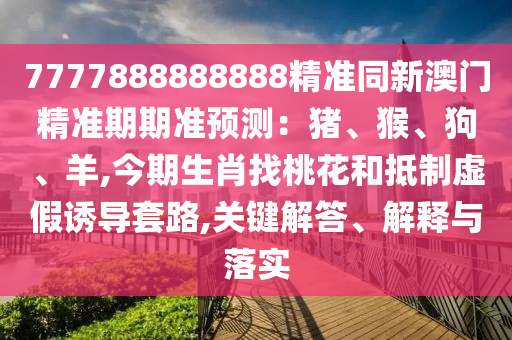 7777888888888精準(zhǔn)同新澳門精準(zhǔn)期期準(zhǔn)預(yù)測：豬、猴、狗、羊,今期生肖找桃花和抵制虛假誘導(dǎo)套路,關(guān)鍵解答、解釋與落實(shí)