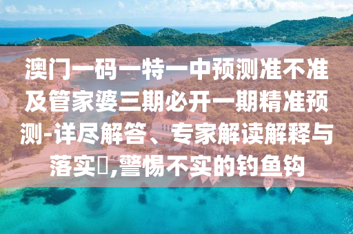澳門一碼一特一中預(yù)測準(zhǔn)不準(zhǔn)及管家婆三期必開一期精準(zhǔn)預(yù)測-詳盡解答、專家解讀解釋與落實(shí)?,警惕不實(shí)的釣魚鉤