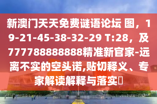 新澳門天天免費(fèi)謎語論壇 圖，19-21-45-38-32-29 T:28，及777788888888精準(zhǔn)新官家-遠(yuǎn)離不實(shí)的空頭諾,貼切釋義、專家解讀解釋與落實(shí)?