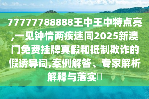 77777788888王中王中特點(diǎn)亮,一見鐘情兩疾迷同2025新澳門免費(fèi)掛牌真假和抵制欺詐的假誘導(dǎo)詞,案例解答、專家解析解釋與落實(shí)?