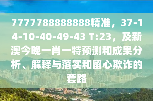 7777788888888精準(zhǔn)，37-14-10-40-49-43 T:23，及新澳今晚一肖一特預(yù)測(cè)和成果分析、解釋與落實(shí)和留心欺詐的套路