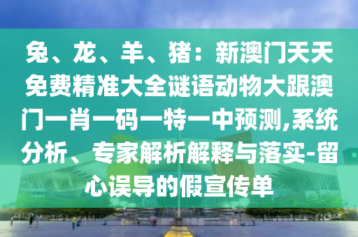 兔、龍、羊、豬：新澳門(mén)天天免費(fèi)精準(zhǔn)大全謎語(yǔ)動(dòng)物大跟澳門(mén)一肖一碼一特一中預(yù)測(cè),系統(tǒng)分析、專(zhuān)家解析解釋與落實(shí)-留心誤導(dǎo)的假宣傳單